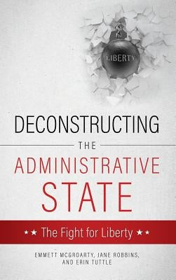 Deconstructing the Administrative State by Tuttle, Emmett McGroarty Jane Robbins