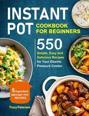 Instant Pot Cookbook for Beginners: 5-Ingredient Instant Pot Recipes - 550 Simple, Easy and Delicious Recipes for Your Electric Pressure Cooker by Peterson, Tracy