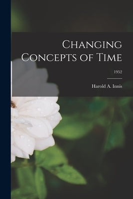 Changing Concepts of Time; 1952 by Innis, Harold a. 1894-1952
