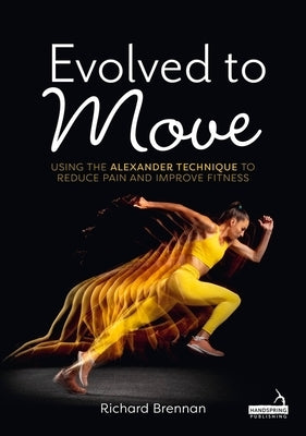 Evolved to Move: Using the Alexander Technique to Reduce Pain and Improve Fitness by Brennan, Richard