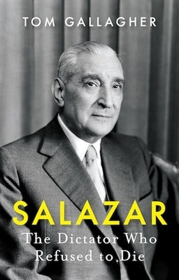 Salazar: The Dictator Who Refused to Die by Gallagher, Tom