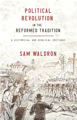 Political Revolution in the Reformed Tradition: A Historical and Biblical Critique by Waldron, Sam