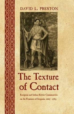 The Texture of Contact: European and Indian Settler Communities on the Frontiers of Iroquoia, 1667-1783 by Preston, David L.