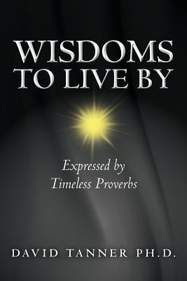 Wisdoms to Live By: Expressed by Timeless Proverbs by Tanner Ph. D., David