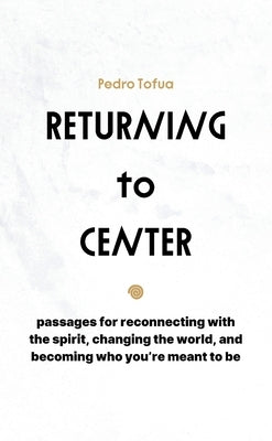 Returning to Center: Passages for Reconnecting with the Spirit, Changing the World, and Becoming Who You're Meant to Be by Tofua, Pedro