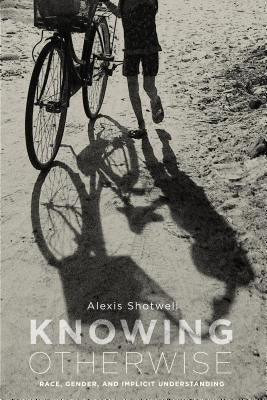 Knowing Otherwise: Race, Gender, and Implicit Understanding by Shotwell, Alexis