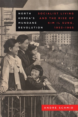 North Korea's Mundane Revolution: Socialist Living and the Rise of Kim Il Sung, 1953-1965 Volume 19 by Schmid, Andre