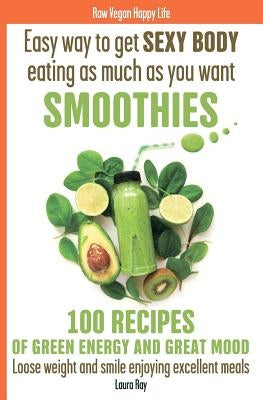 Easy way to get SEXY BODY eating as much as you want. SMOOTHIES. 100 recipes of green energy and great mood. Loose weight and smile enjoying excellent by Ray, Laura