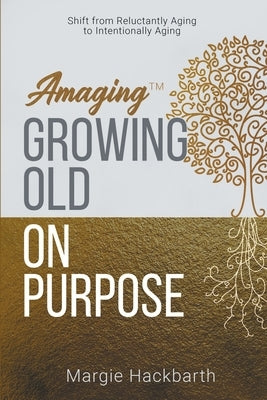 Amaging(TM) Growing Old On Purpose: Shift from Reluctantly Aging to Intentionally Aging by Hackbarth, Margie