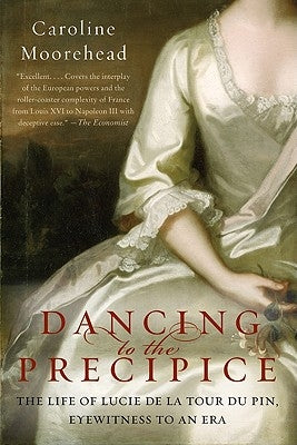 Dancing to the Precipice: The Life of Lucie de la Tour Du Pin, Eyewitness to an Era by Moorehead, Caroline