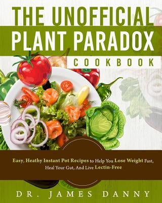 The Unofficial Plant Paradox Cookbook: Easy, Heathy Instant Pot Lectin Free Recipes to Help You Lose Weight Fast, Reduce Inflammation, And Be Longevit by Danny, James