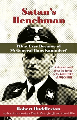 Satan's Henchman: What Ever Became of SS General Hans Kammler?: What Ever Became of SS General Hans Kammler? by Huddleston, Robert