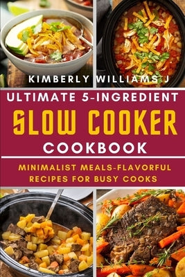 Ultimate 5-Ingredient Slow Cooker Cookbook.: Minimalist Meals-Flavorful Recipes for Busy Cooks by Williams J., Kimberly