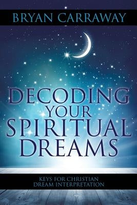 Decoding Your Spiritual Dreams: Keys for Christian Dream Interpretation by Carraway, Bryan