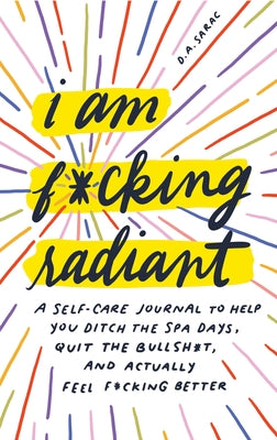I Am F*cking Radiant: A Self-Care Journal to Help You Ditch the Spa Days, Quit the Bullsh*t, and Actually Feel F*cking Better by Sarac, Annie