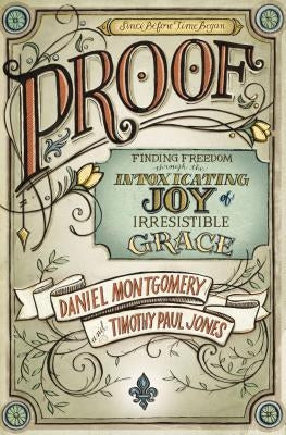 Proof: Finding Freedom through the Intoxicating Joy of Irresistible Grace by Montgomery, Daniel