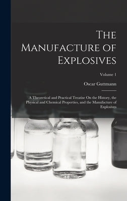 The Manufacture of Explosives: A Theoretical and Practical Treatise On the History, the Physical and Chemical Properties, and the Manufacture of Expl by Guttmann, Oscar