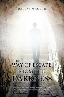 The Way of Escape from the Darkness: Jesus said to him, "I am the way, the truth, and the life. No one comes to the Father but by Me." (John 14:6) by Wauson, Dallas