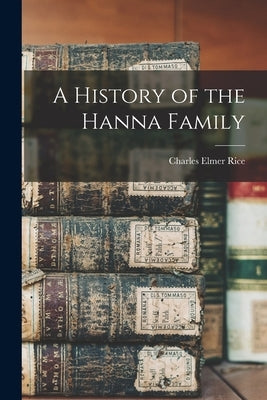 A History of the Hanna Family by Rice, Charles Elmer