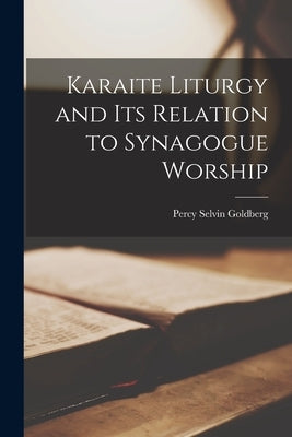 Karaite Liturgy and Its Relation to Synagogue Worship by Goldberg, Percy Selvin