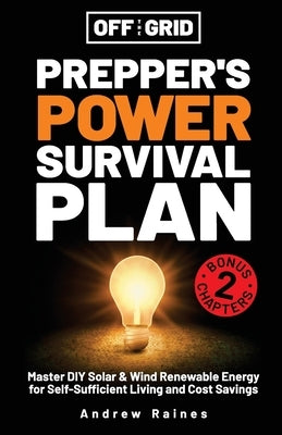 Off the Grid Preppers Power Survival Plan: Master DIY Solar & Wind Renewable Energy for Self-Sufficient Living and Cost Savings by Raines, Andrew