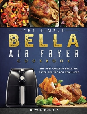 The Simple Bella Air Fryer Cookbook: The Best Guide of Bella Air Fryer Recipes for Beginners by Bushey, Bryon