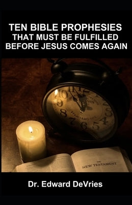 Ten Bible Prophesies That Must Be Fulfilled Before Jesus Comes Again: What does the scripture say must happen before the rapture, second coming, retur by DeVries, Edward