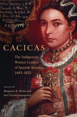 Cacicas: The Indigenous Women Leaders of Spanish America, 1492-1825 by Ochoa, Margarita R.