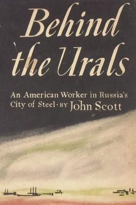 Behind the Urals: An American Worker in Russia's City of Steel by Scott, John