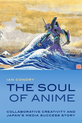 The Soul of Anime: Collaborative Creativity and Japan's Media Success Story by Condry, Ian