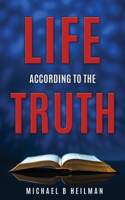 Life According to the Truth by Heilman, Michael B.