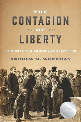 The Contagion of Liberty: The Politics of Smallpox in the American Revolution by Wehrman, Andrew M.