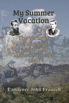 My Summer Vacation: The Victorio Campaign Journal of Robert Grierson 1880 by Francell, Lawrence John
