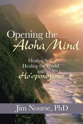 Opening the Aloha Mind: Healing Self, Healing the World with Ho'oponopono by Nourse, Jim