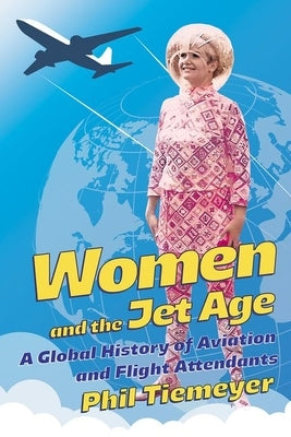 Women and the Jet Age: A Global History of Aviation and Flight Attendants by Tiemeyer, Phil