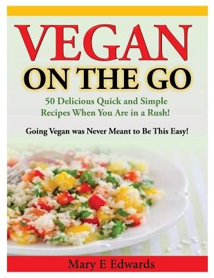 Vegan On the GO: 50 Delicious Quick and Simple Recipes When You Are in a Rush! Going Vegan was Never Meant to Be This Easy! by Edwards, Mary E.