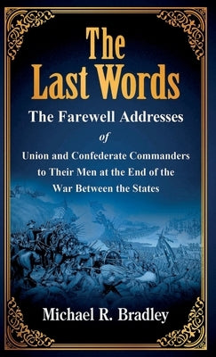 The Last Words: The Farewell Addresses of Union and Confederate Commanders to Their Men at the End of the War Between the States by Bradley, Michael R.