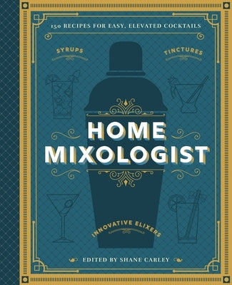 The Home Mixologist: Shake Up Your Cocktail Game with 150 Recipes by Carley, Shane