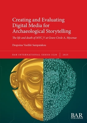 Creating and Evaluating Digital Media for Archaeological Storytelling: The life and death of MYC1V at Grave Circle A, Mycenae by Sampatakou, Despoina Vasiliki