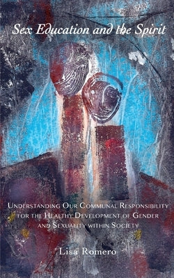 Sex Education and the Spirit: Understanding Our Communal Responsibility for the Healthy Development of Gender and Sexuality within Society by Romero, Lisa