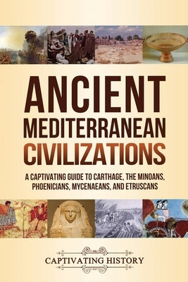 Ancient Mediterranean Civilizations: A Captivating Guide to Carthage, the Minoans, Phoenicians, Mycenaeans, and Etruscans by History, Captivating