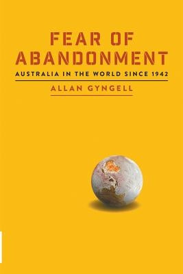 Fear of Abandonment: Australia in the World since 1942 by Gyngell, Allan