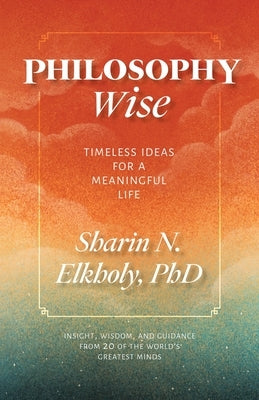 Philosophy Wise: Timeless Ideas for a Meaningful Life by Elkholy, Sharin N.