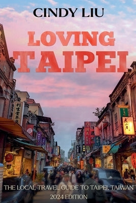 Loving Taipei: The Local Travel Guide to Taipei, Taiwan by Liu, Cindy