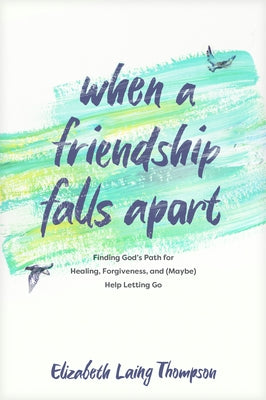 When a Friendship Falls Apart: Finding God's Path for Healing, Forgiveness, and (Maybe) Help Letting Go by Thompson, Elizabeth Laing