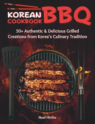 Korean BBQ Cookbook: 50+ Authentic & Delicious Grilled Creations from Korea's Culinary Tradition by Hirthe, Noel