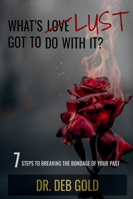 What's Lust Got to Do with It?: 7 Steps to Breaking the Bondage of Your Past by Gold, Deb