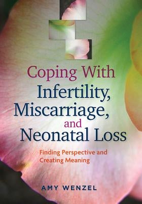 Coping with Infertility, Miscarriage, and Neonatal Loss: Finding Perspective and Creating Meaning by Wenzel, Amy