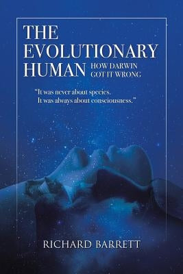 The Evolutionary Human: How Darwin Got It Wrong: It was never about species, It was always about consciousness by Barrett, Richard