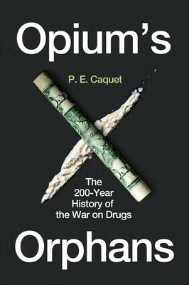 Opium's Orphans: The 200-Year History of the War on Drugs by Caquet, P. E.